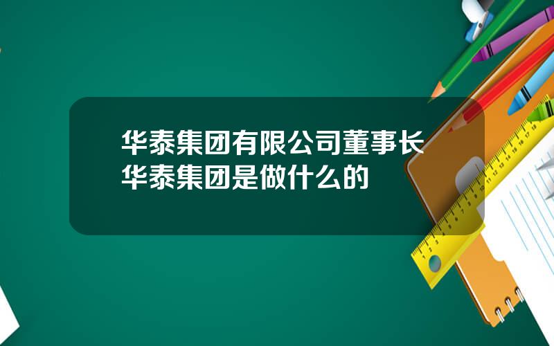 华泰集团有限公司董事长 华泰集团是做什么的